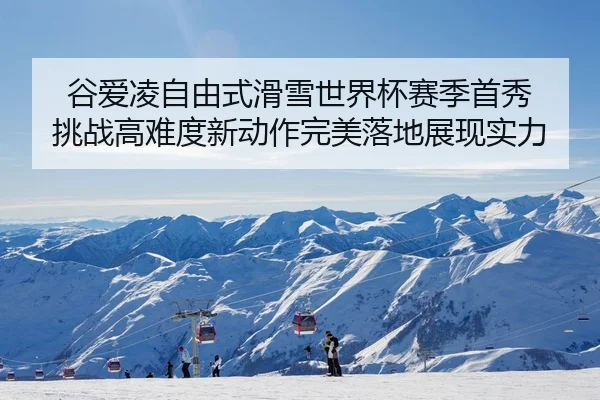 谷爱凌自由式滑雪世界杯赛季首秀 挑战高难度新动作完美落地展现实力