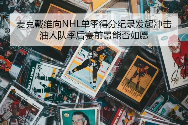 麦克戴维向NHL单季得分纪录发起冲击 油人队季后赛前景能否如愿