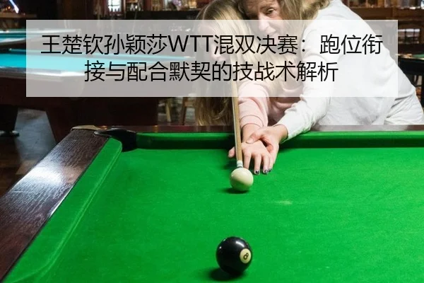 王楚钦孙颖莎WTT混双决赛：跑位衔接与配合默契的技战术解析