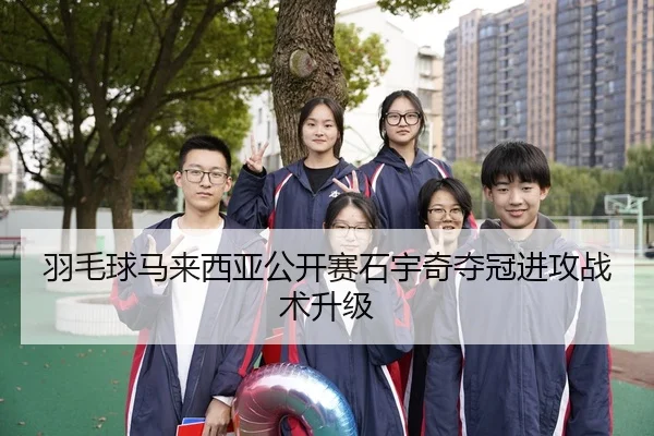羽毛球马来西亚公开赛石宇奇夺冠进攻战术升级